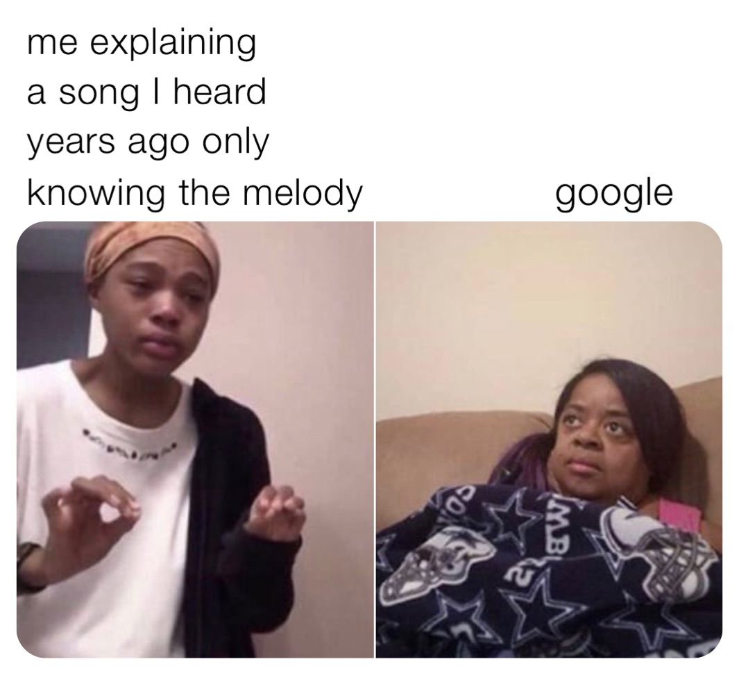  me explaining
 a song I heard
 years ago only
 knowing the melody                 google