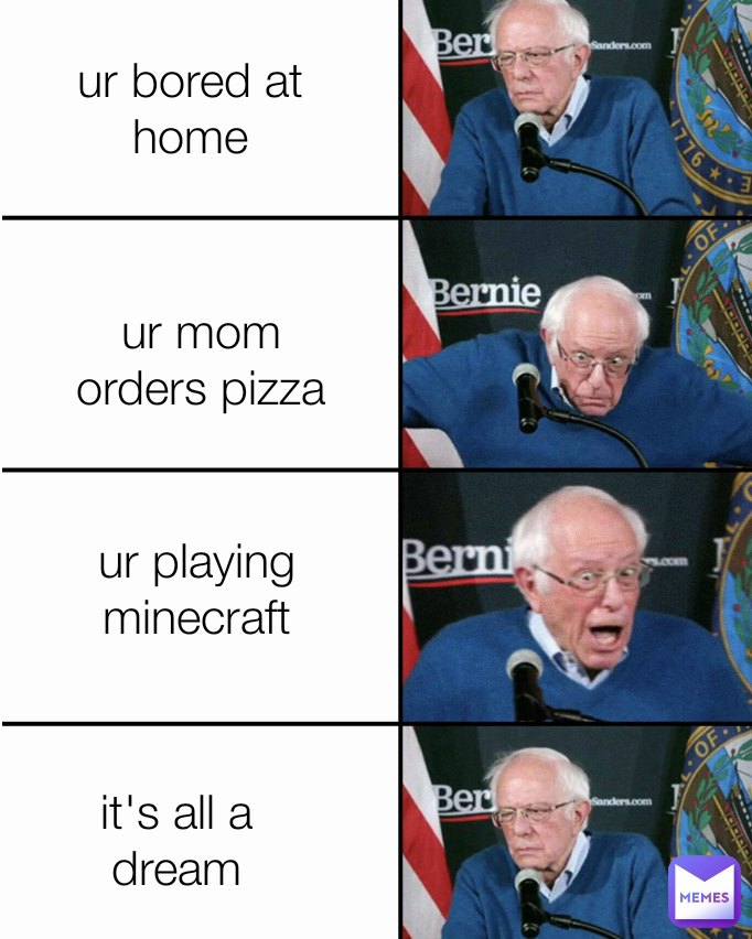 ur playing minecraft ur bored at home ur mom orders pizza it's all a dream