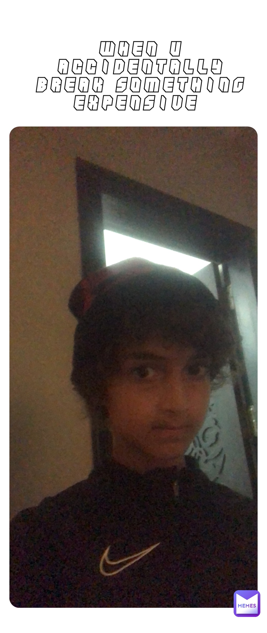 WHEN U ACCIDENTALLY BREAK SOMETHING EXPENSIVE