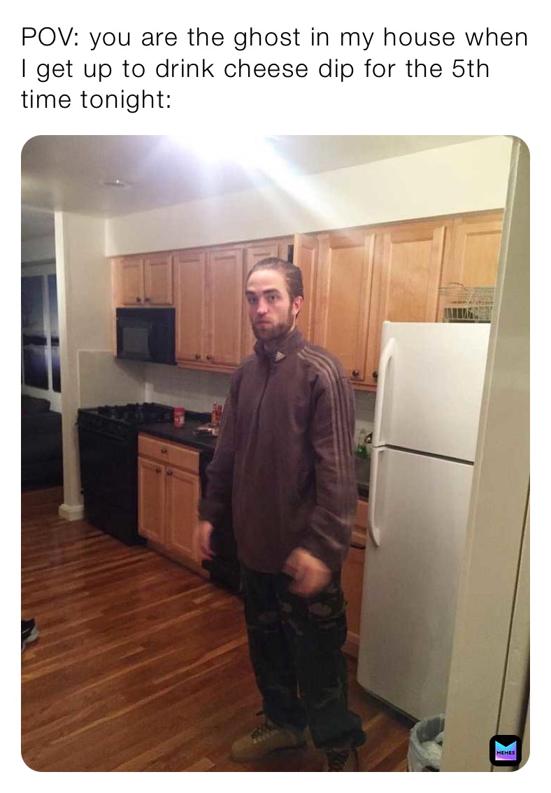 POV: you are the ghost in my house when I get up to drink cheese dip for the 5th time tonight: