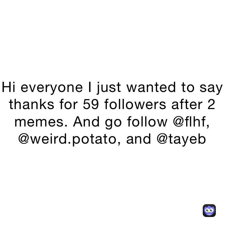 Hi everyone I just wanted to say thanks for 59 followers after 2 memes. And go follow @flhf, @weird.potato, and @tayeb