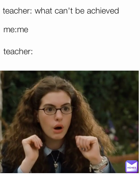 teacher: teacher: what can't be achieved me:me