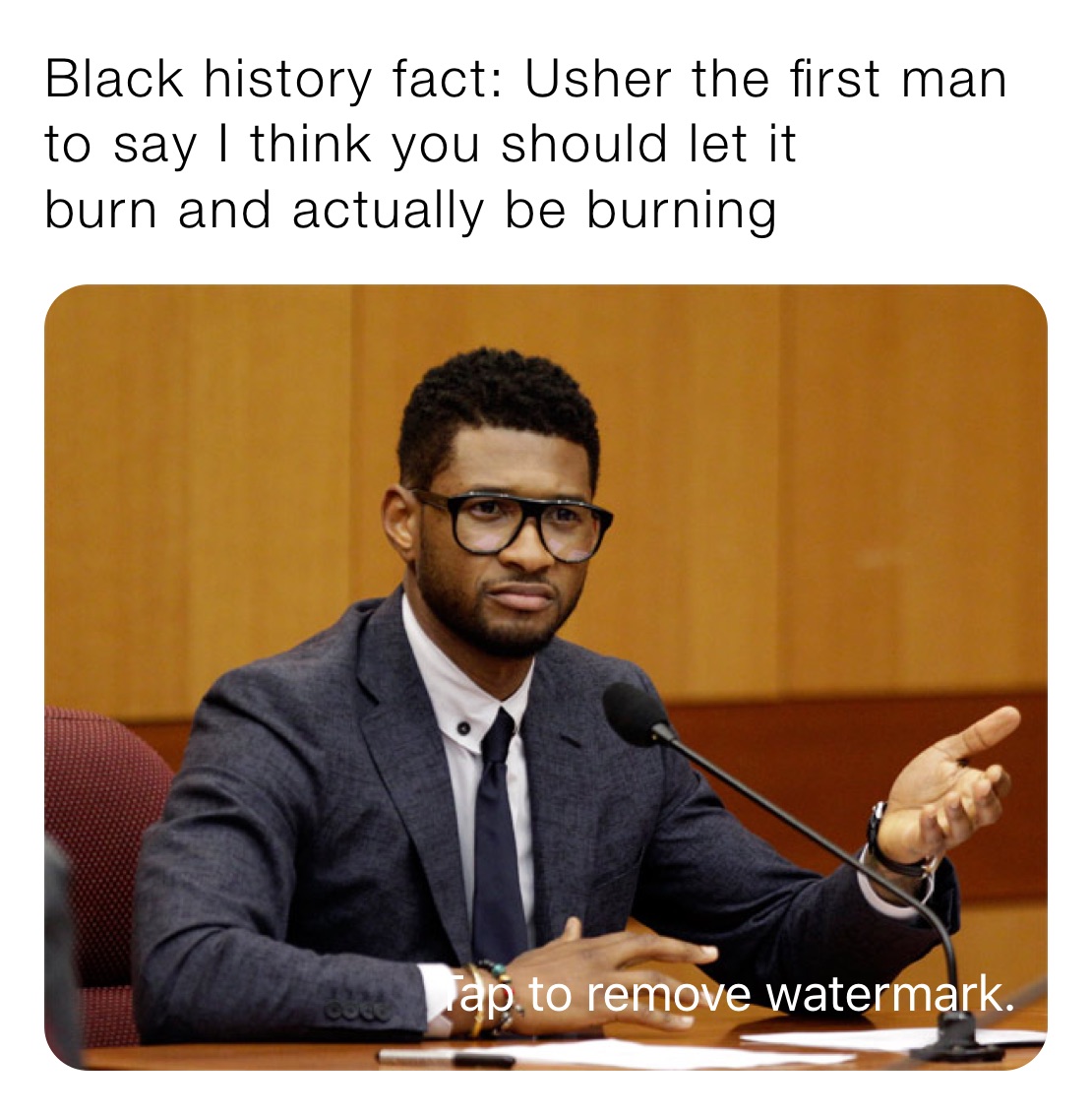Black history fact: Usher the first man to say I think you should let it
burn and actually be burning 