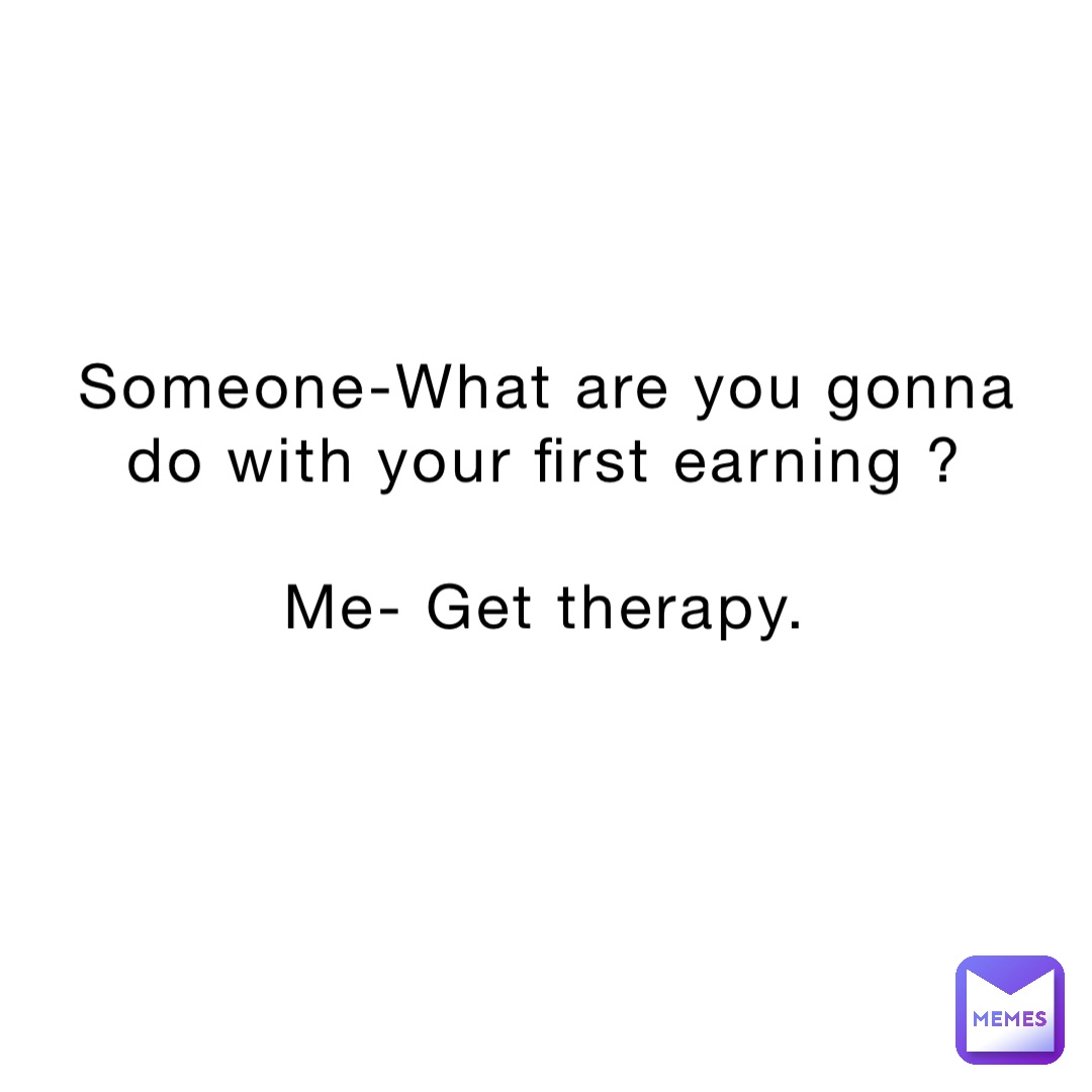 Someone-What are you gonna do with your first earning ?

Me- Get therapy.