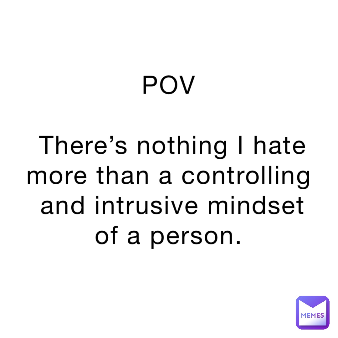 POV

There’s nothing I hate more than a controlling and intrusive mindset of a person.