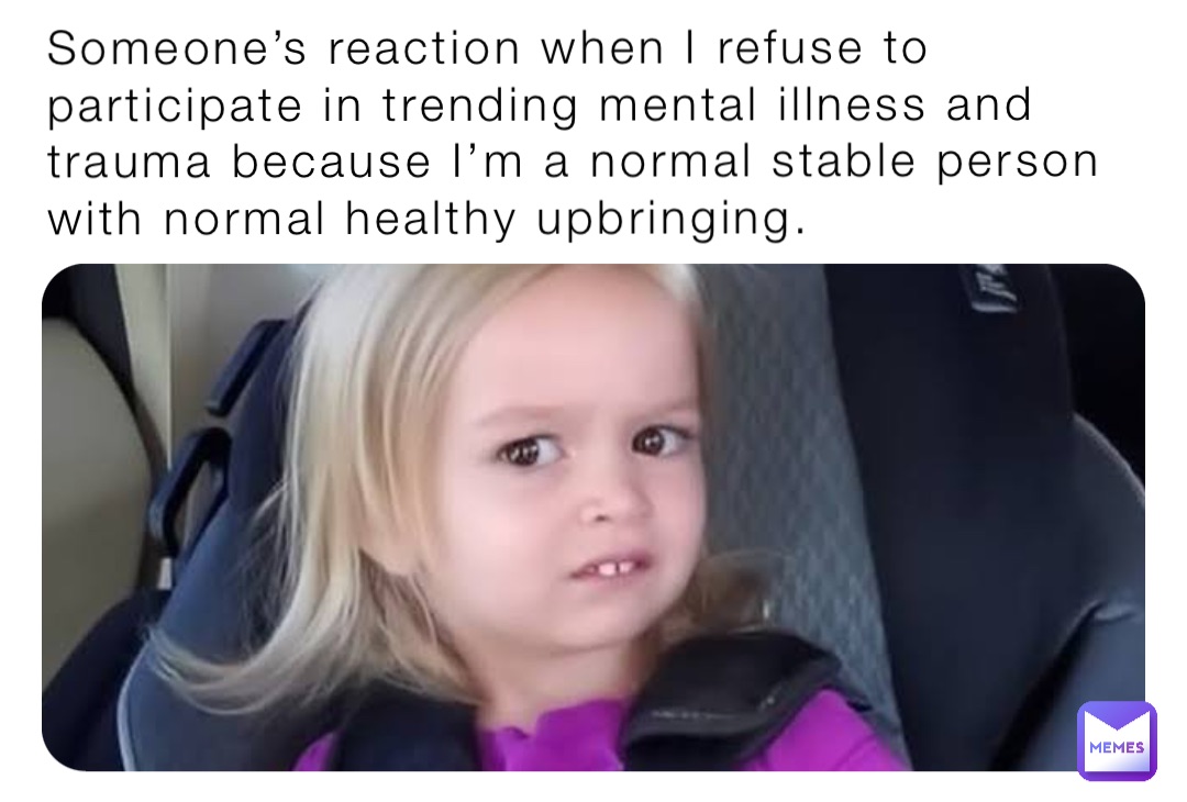 Someone’s reaction when I refuse to participate in trending mental illness and trauma because I’m a normal stable person with normal healthy upbringing.