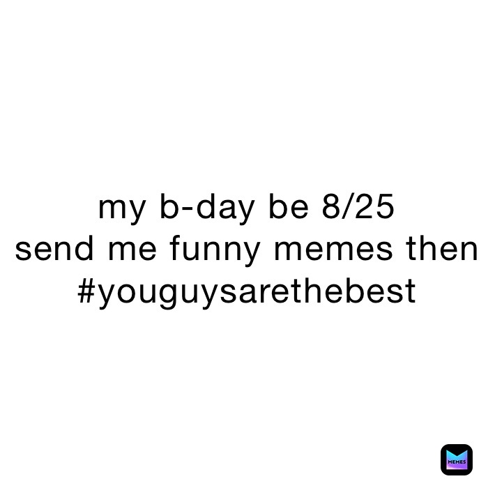 my b-day be 8/25
send me funny memes then
#youguysarethebest