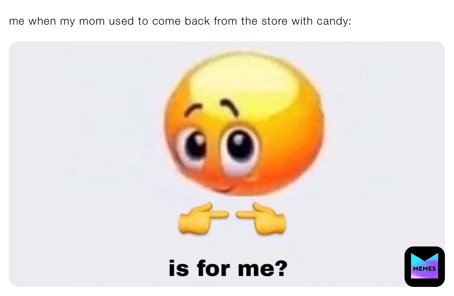 me when my mom used to come back from the store with candy: