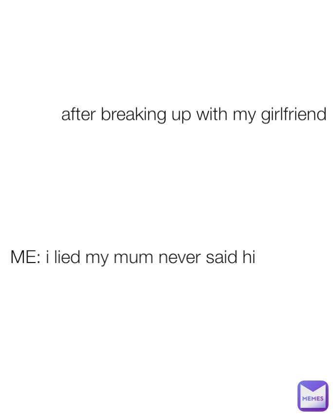after breaking up with my girlfriend  ME: i lied my mum never said hi