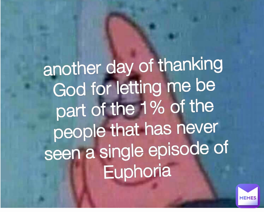 another day of thanking God for letting me be part of the 1% of the people that has never seen a single episode of Euphoria