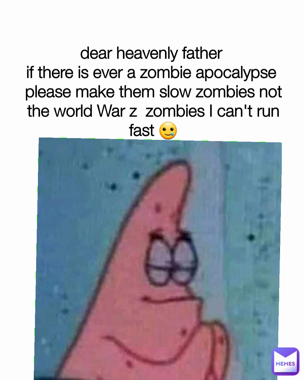 dear heavenly father 
if there is ever a zombie apocalypse 
please make them slow zombies not the world War z  zombies I can't run fast 🥲