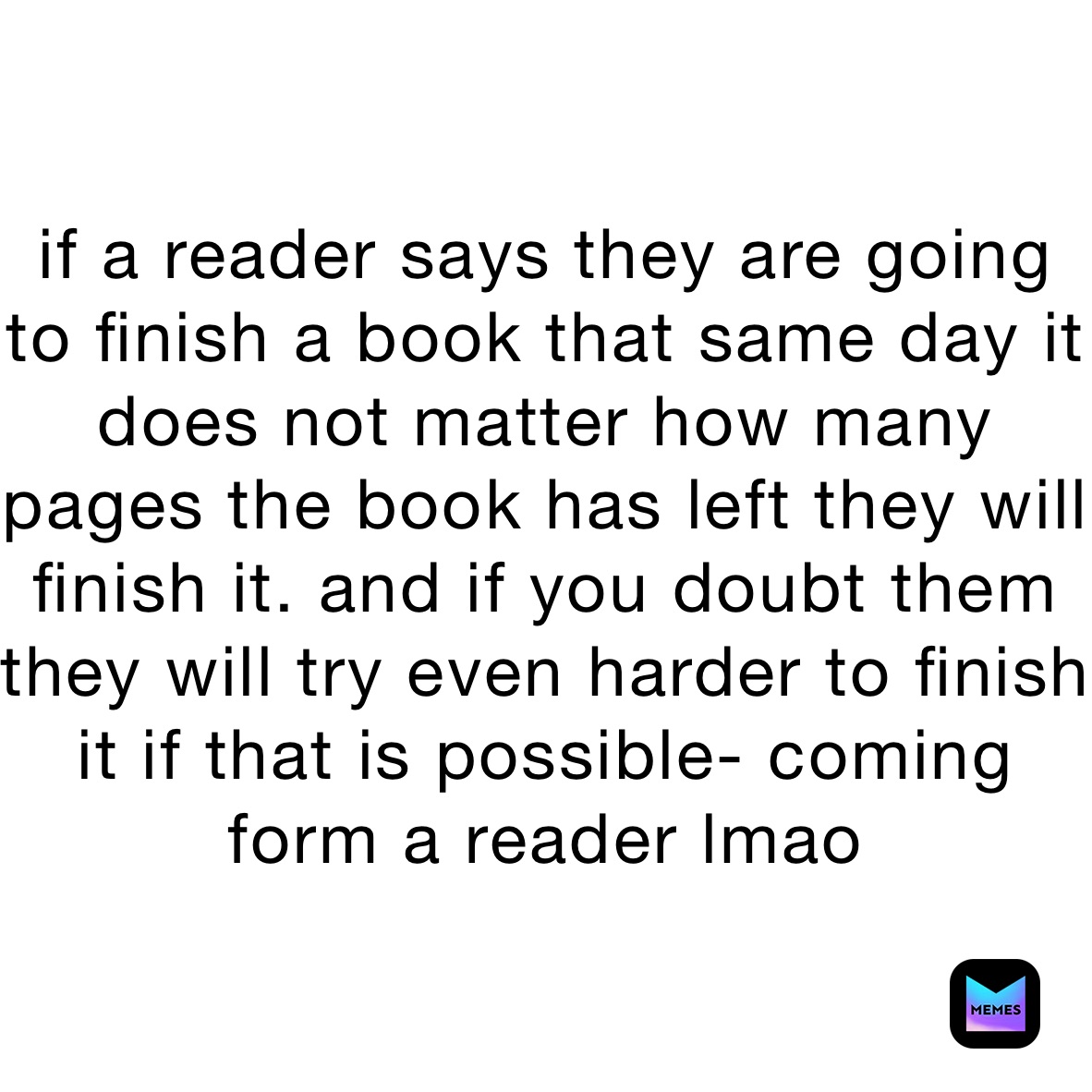 if a reader says they are going to finish a book that same day it does not matter how many pages the book has left they will finish it. and if you doubt them they will try even harder to finish it if that is possible- coming form a reader lmao