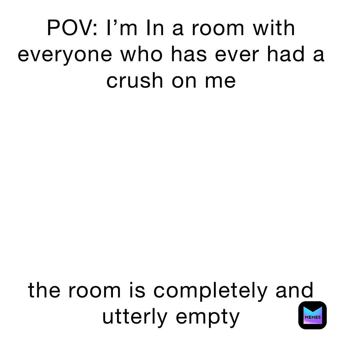 POV: I’m In a room with everyone who has ever had a crush on me







the room is completely and utterly empty 