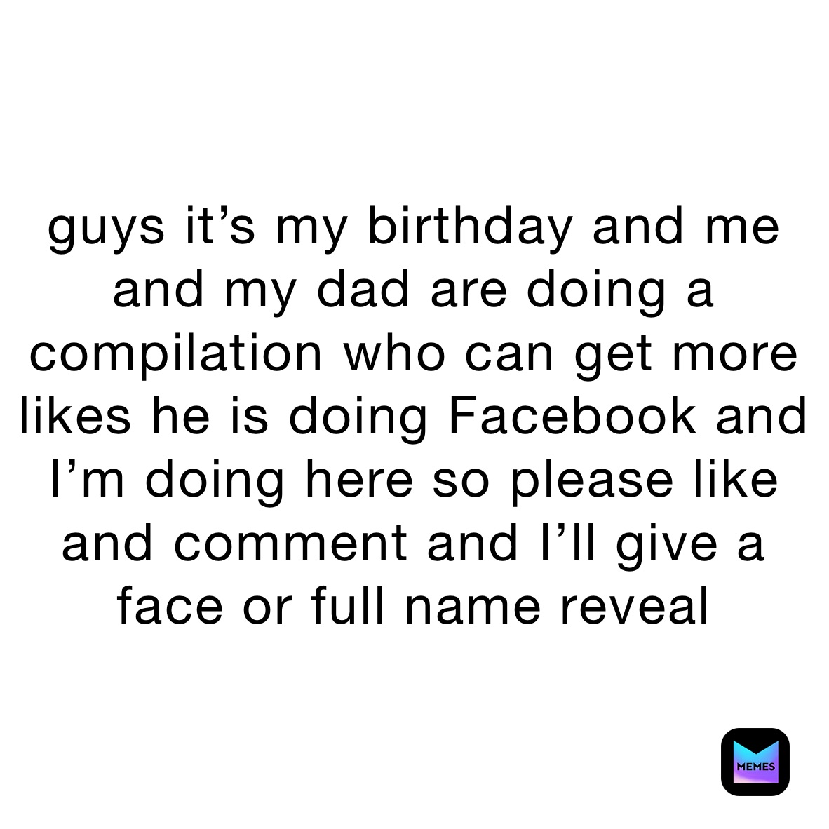 guys it’s my birthday and me and my dad are doing a compilation who can get more likes he is doing Facebook and I’m doing here so please like and comment and I’ll give a face or full name reveal 