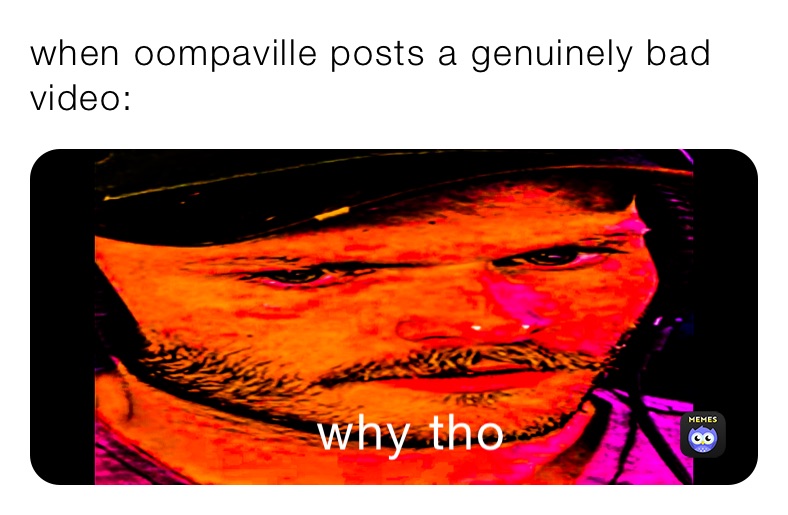 when oompaville posts a genuinely bad video:￼