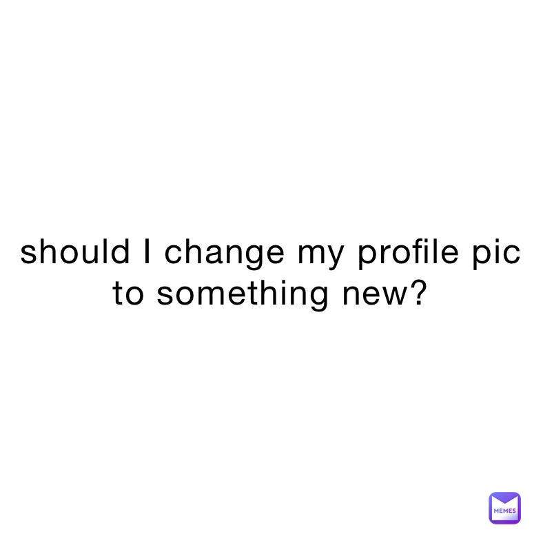 should I change my profile pic to something new?