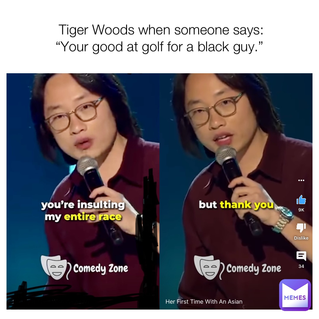 Tiger Woods when someone says: 
“Your good at golf for a black guy.”