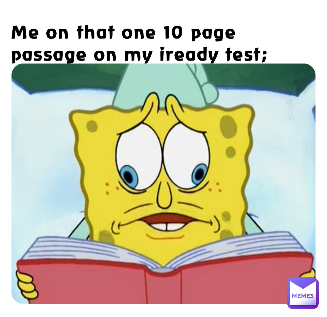 Me on that one 10 page passage on my iready test;