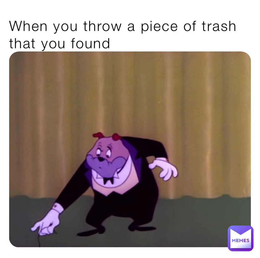 When you throw a piece of trash that you found