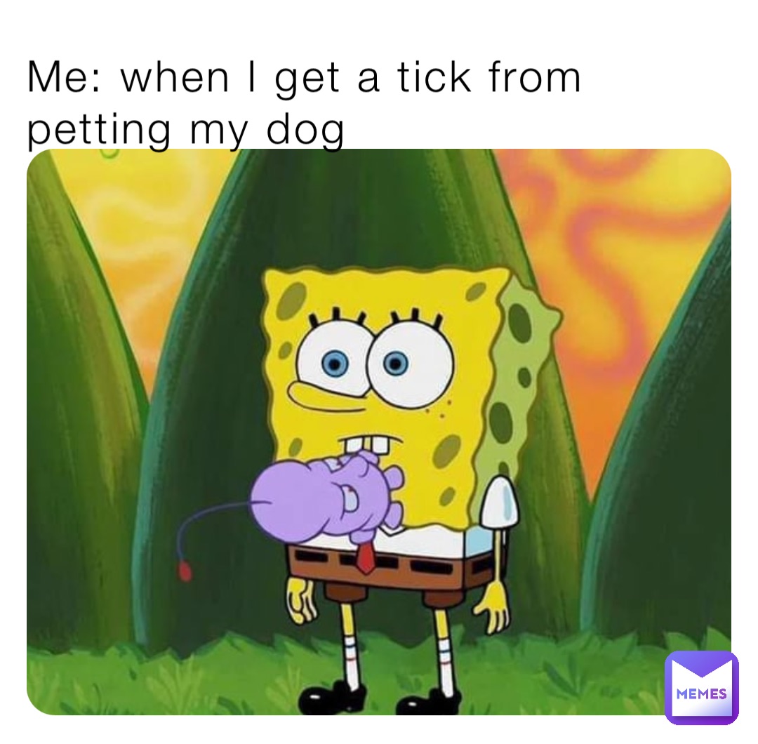 Me: when I get a tick from petting my dog