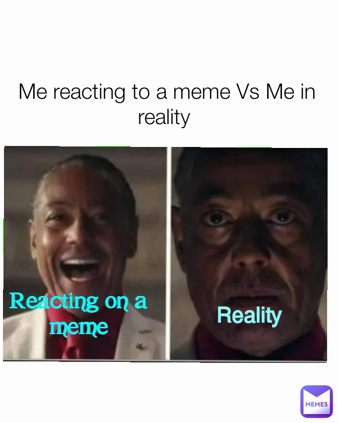 Reacting on a meme Me reacting to a meme Vs Me in reality  Reality