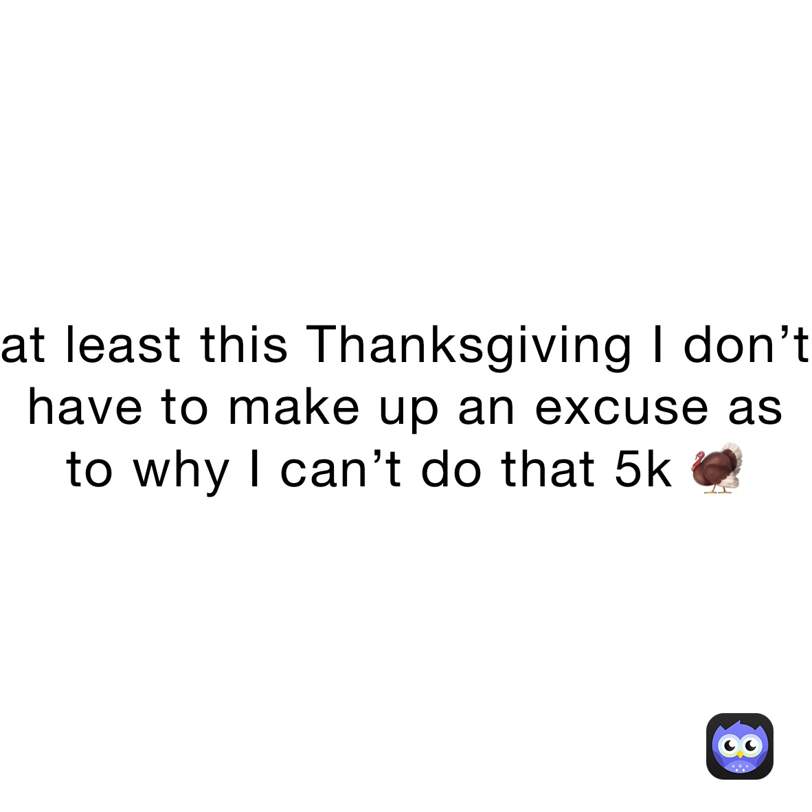 at least this Thanksgiving I don’t have to make up an excuse as to why I can’t do that 5k 🦃