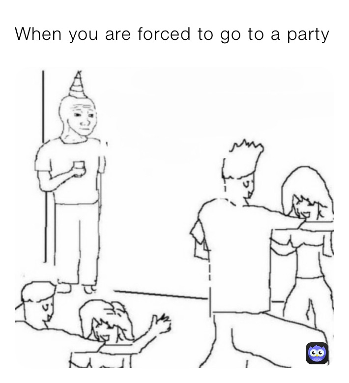 When you are forced to go to a party