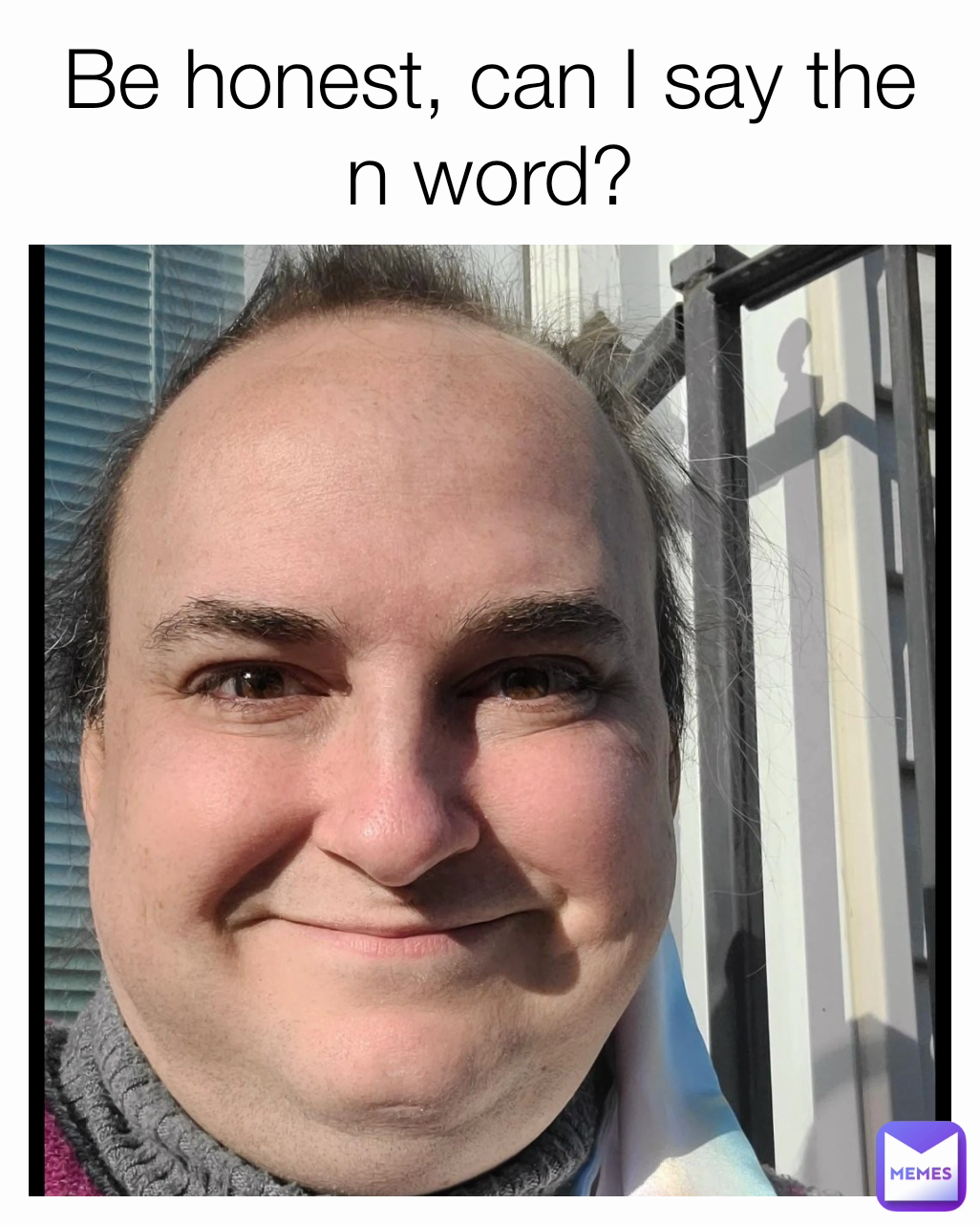 Be honest, can I say the n word?