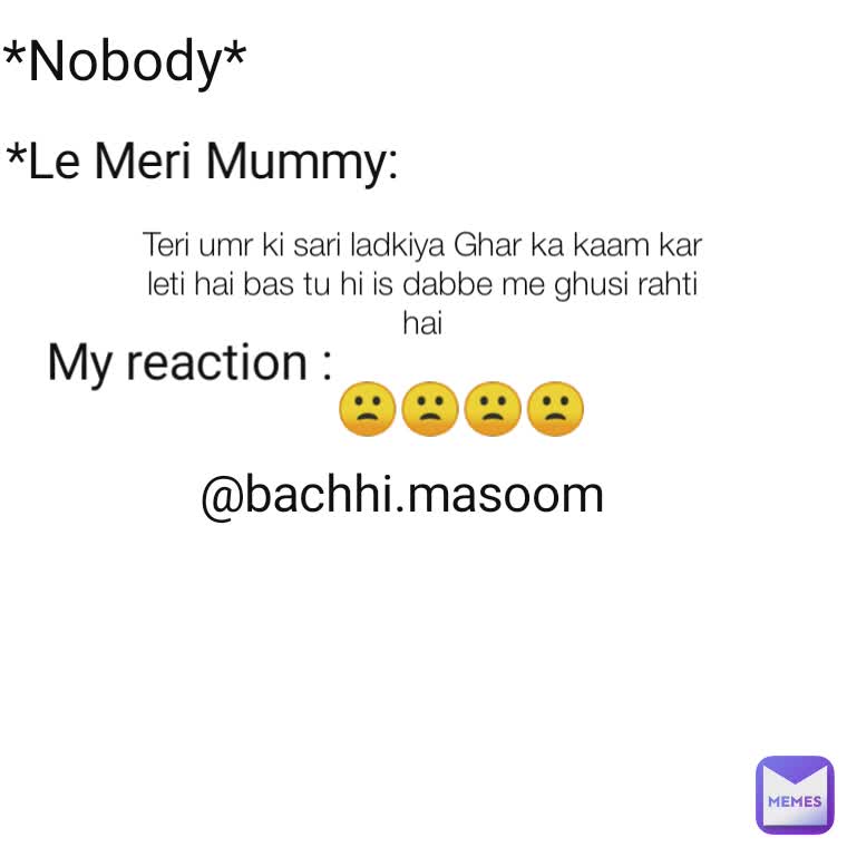 *Nobody* *Le Meri Mummy: Teri umr ki sari ladkiya Ghar ka kaam kar leti hai bas tu hi is dabbe me ghusi rahti hai My reaction : 🙁🙁🙁🙁 @bachhi.masoom