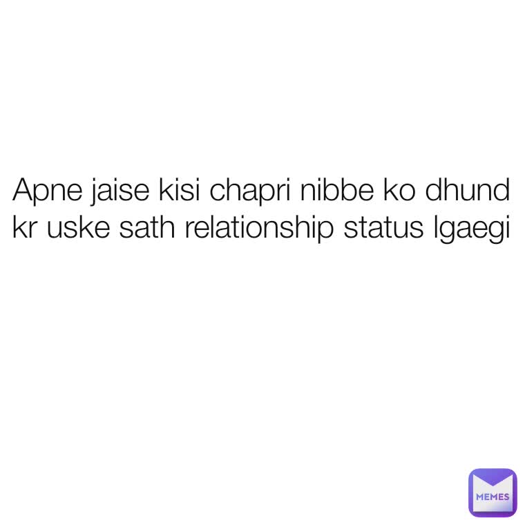 Apne jaise kisi chapri nibbe ko dhund kr uske sath relationship status lgaegi