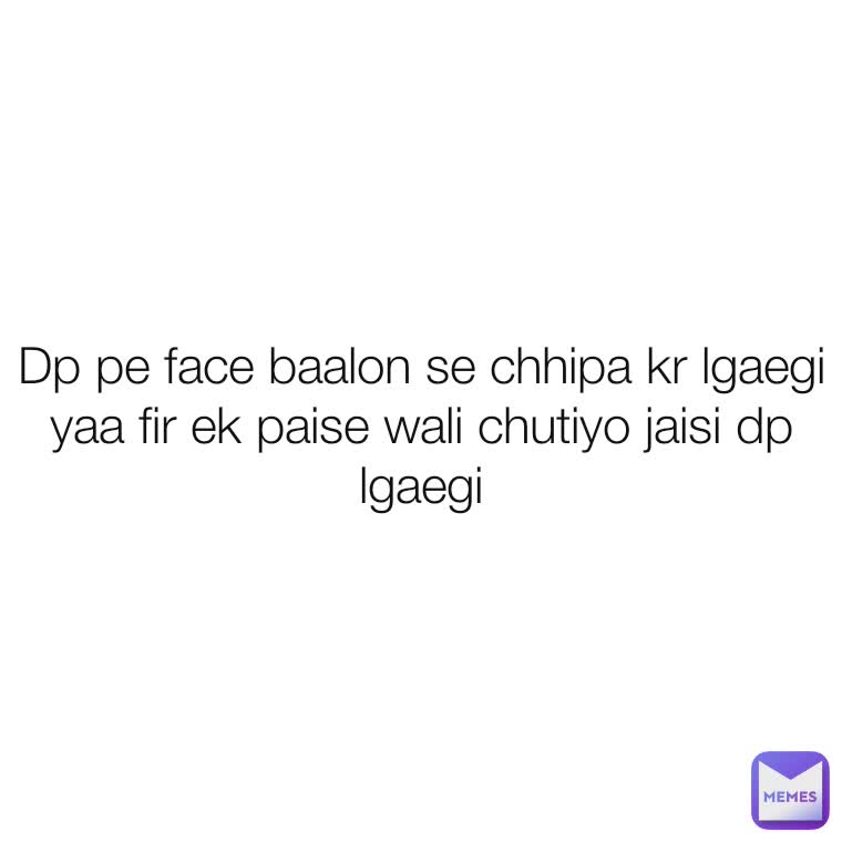 Dp pe face baalon se chhipa kr lgaegi yaa fir ek paise wali chutiyo jaisi dp lgaegi