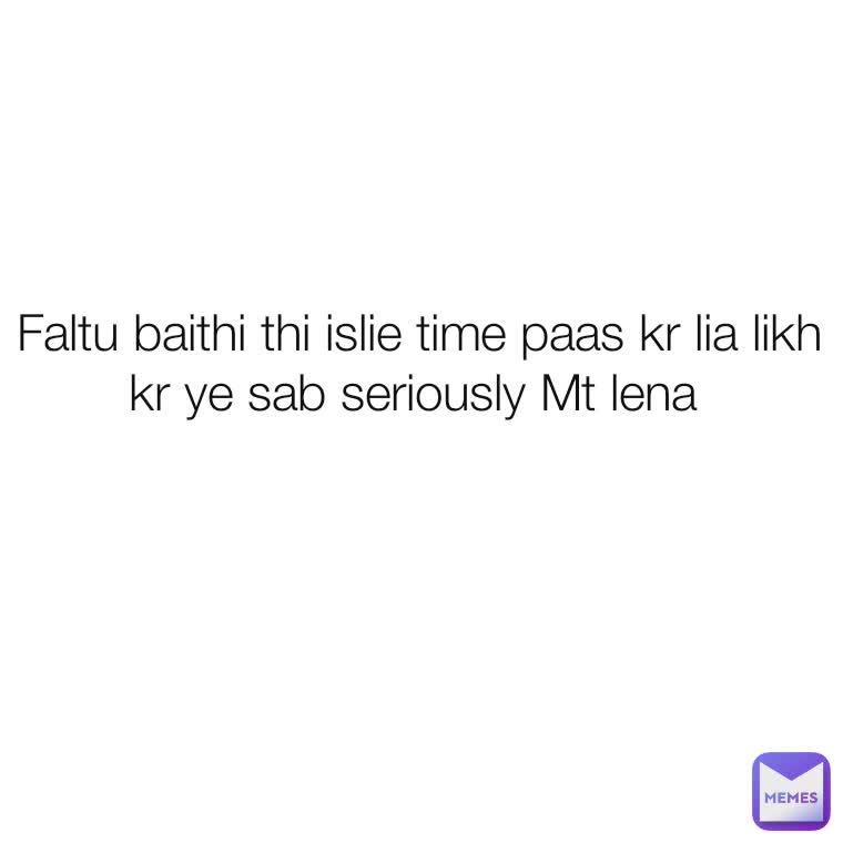 Faltu baithi thi islie time paas kr lia likh kr ye sab seriously Mt lena 