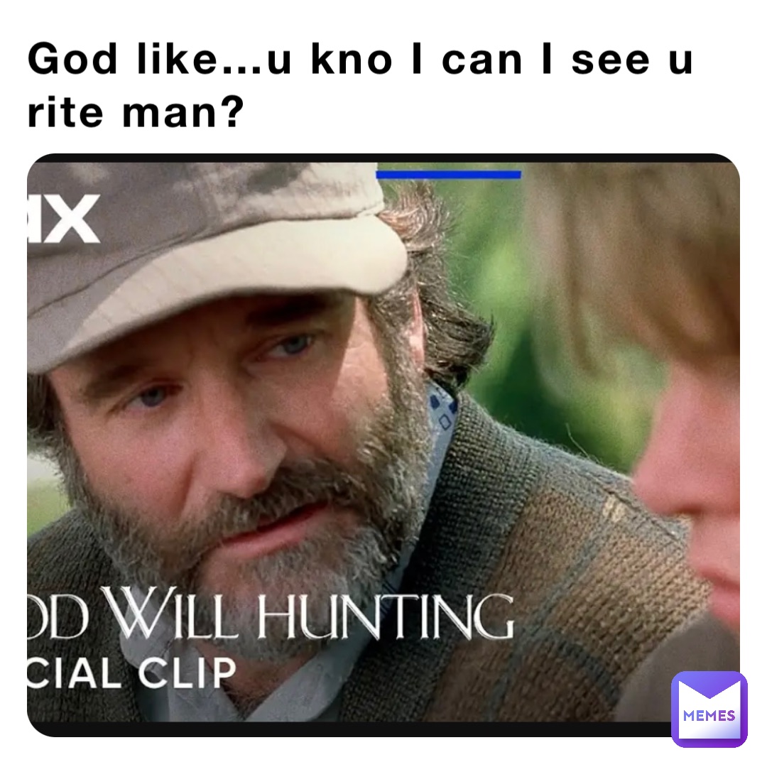 God like…u kno I can I see u rite man?