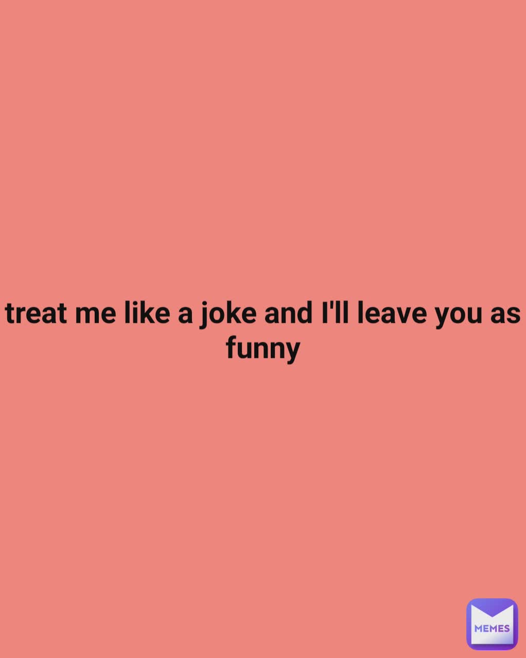 treat me like a joke and I'll leave you as funny