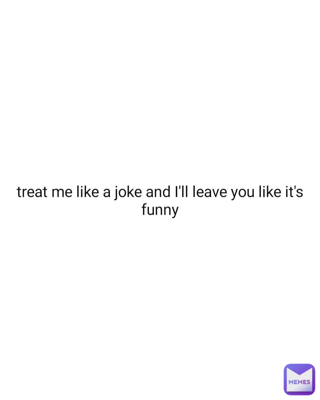 treat me like a joke and I'll leave you like it's funny