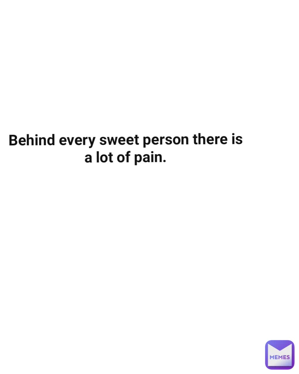 Behind every sweet person there is a lot of pain.