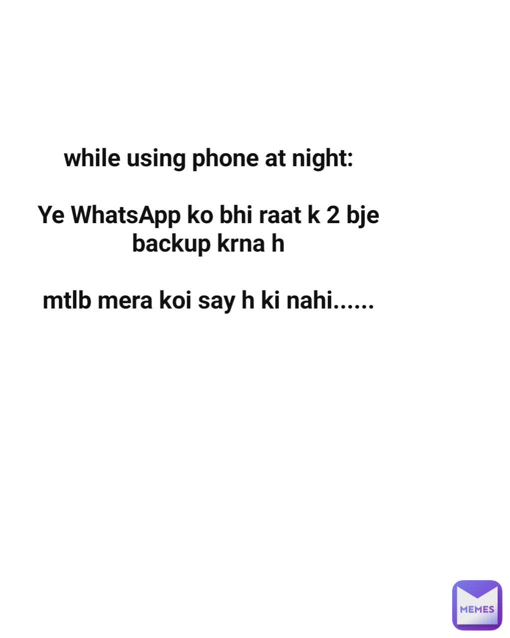 while using phone at night:

Ye WhatsApp ko bhi raat k 2 bje backup krna h

mtlb mera koi say h ki nahi......
