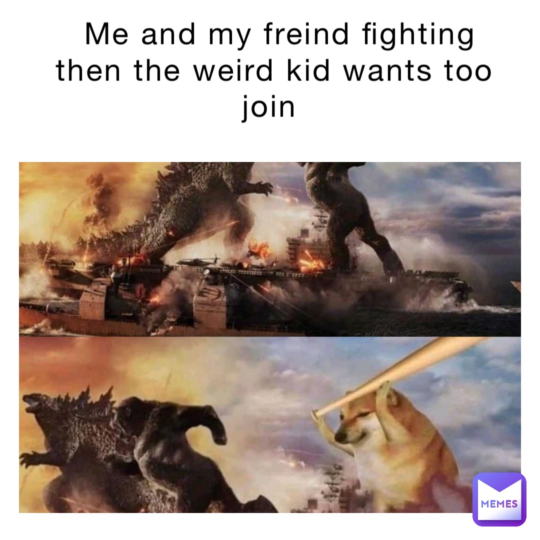 ME AND MY FREIND FIGHTING  THEN THE WEIRD KID WANTS TOO JOIN