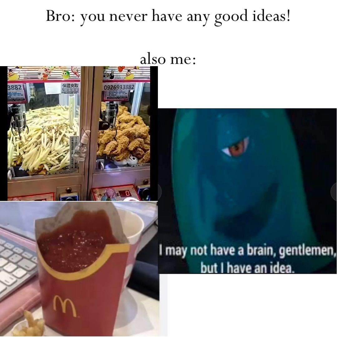 Bro: you never have any good ideas!

Also me: