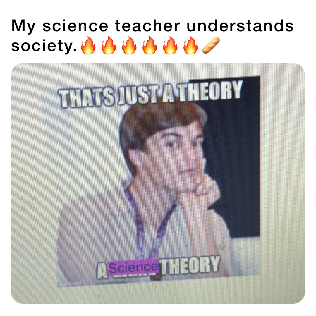 My science teacher understands society.🔥🔥🔥🔥🔥🔥🥖