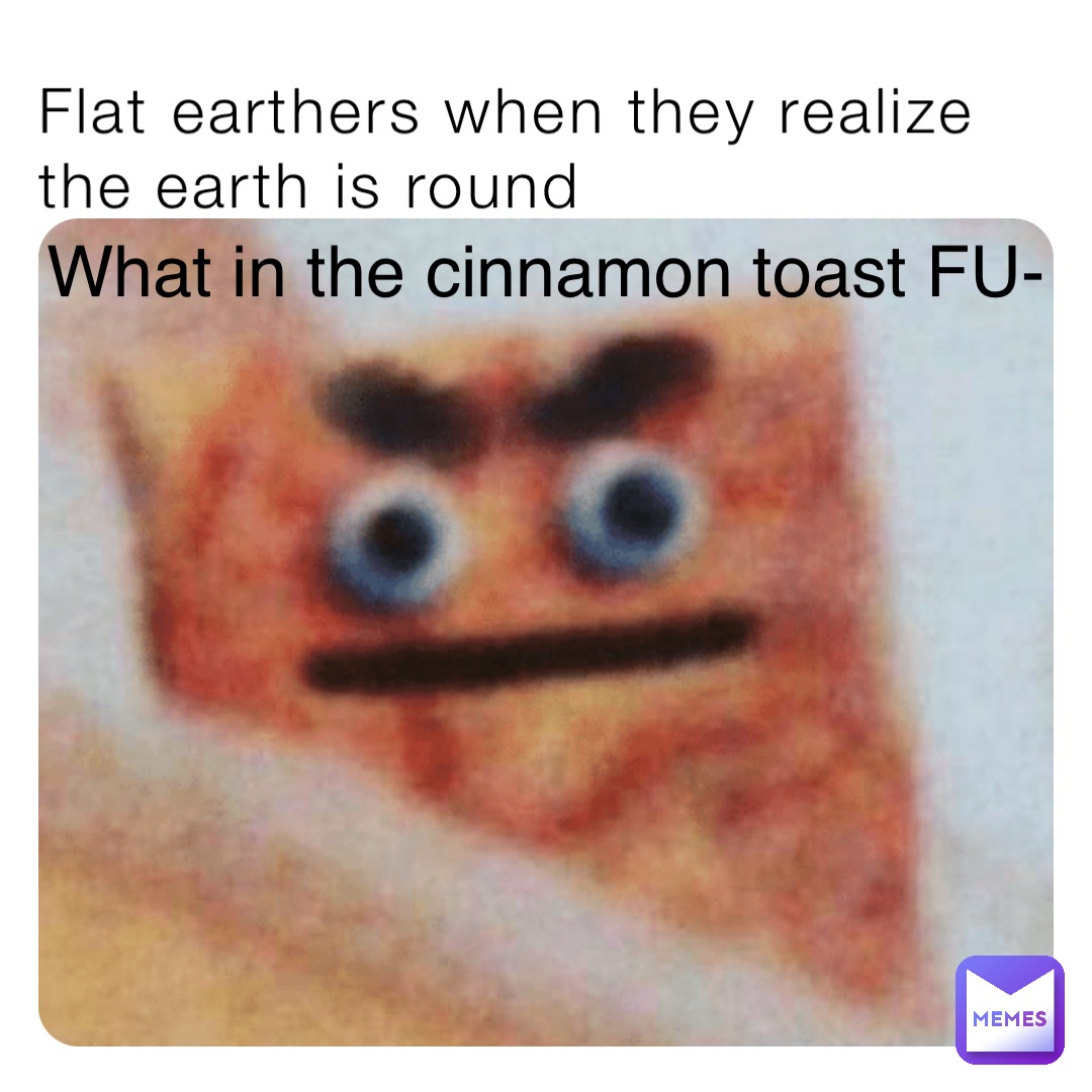 Flat earthers when they realize the earth is round What in the cinnamon toast FU-