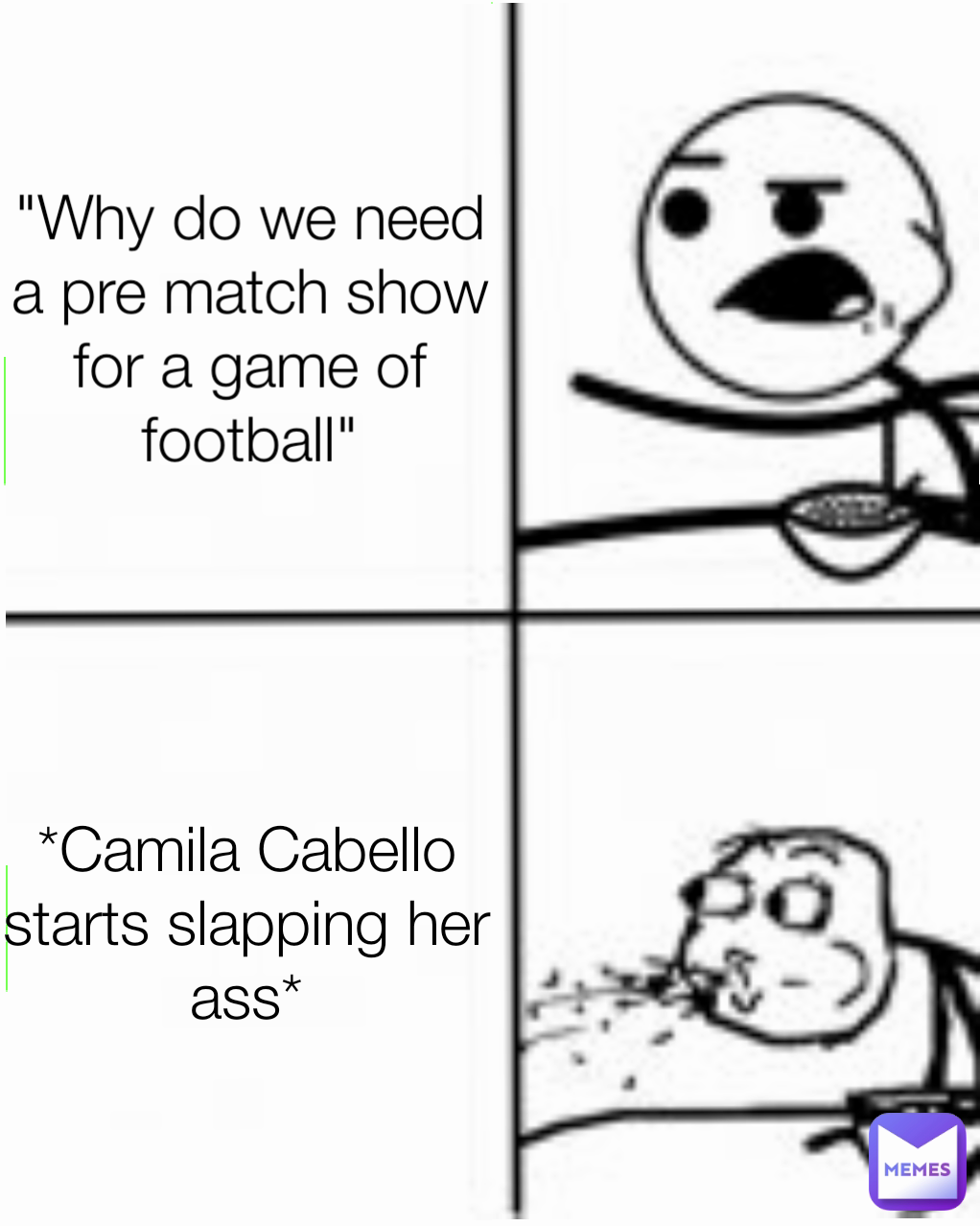 *Camila Cabello starts slapping her ass* "Why do we need a pre match show for a game of football"