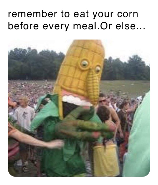 remember to eat your corn before every meal.Or else...