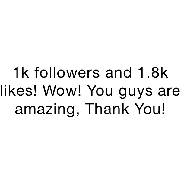 1k followers and 1.8k likes! Wow! You guys are amazing, Thank You!