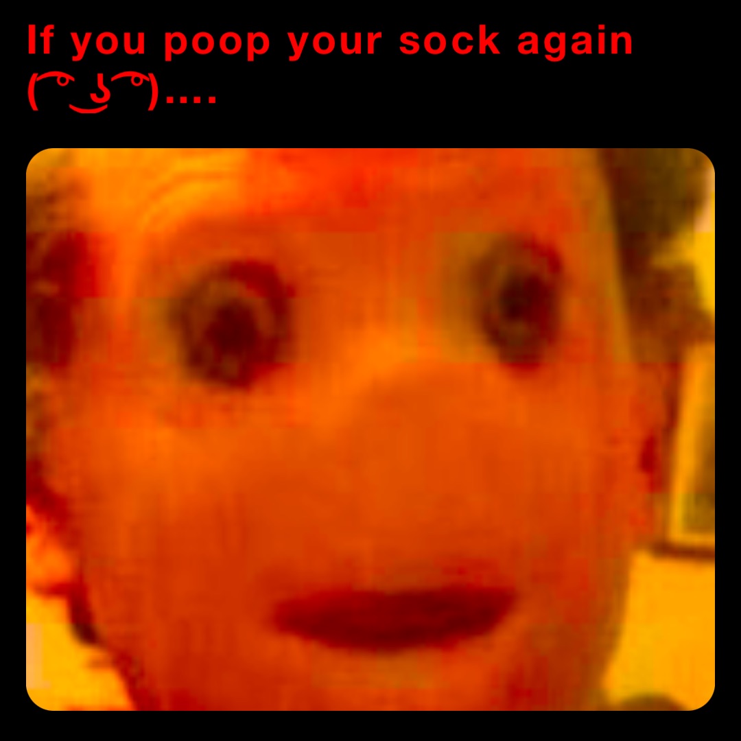If you poop your sock again 
( ͡° ͜ʖ ͡°)….