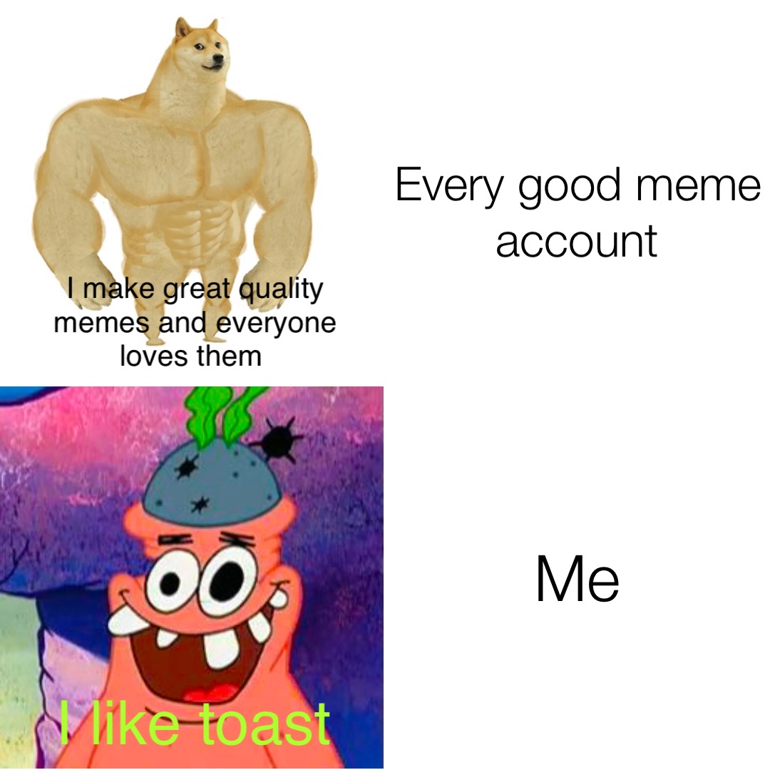 Every good meme account Me I make great quality memes and everyone loves them I like toast