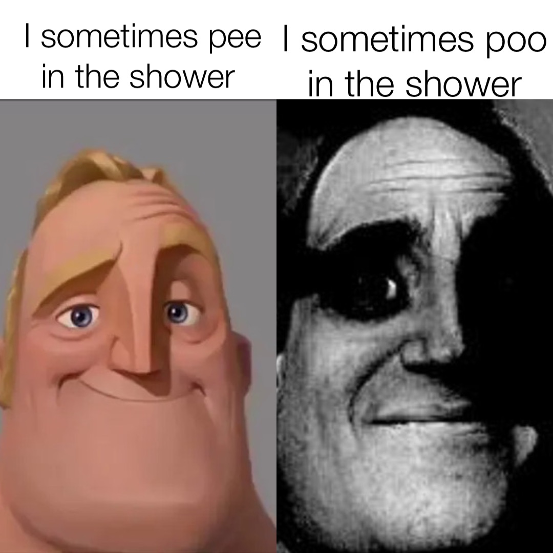 I sometimes pee in the shower I sometimes poo in the shower
