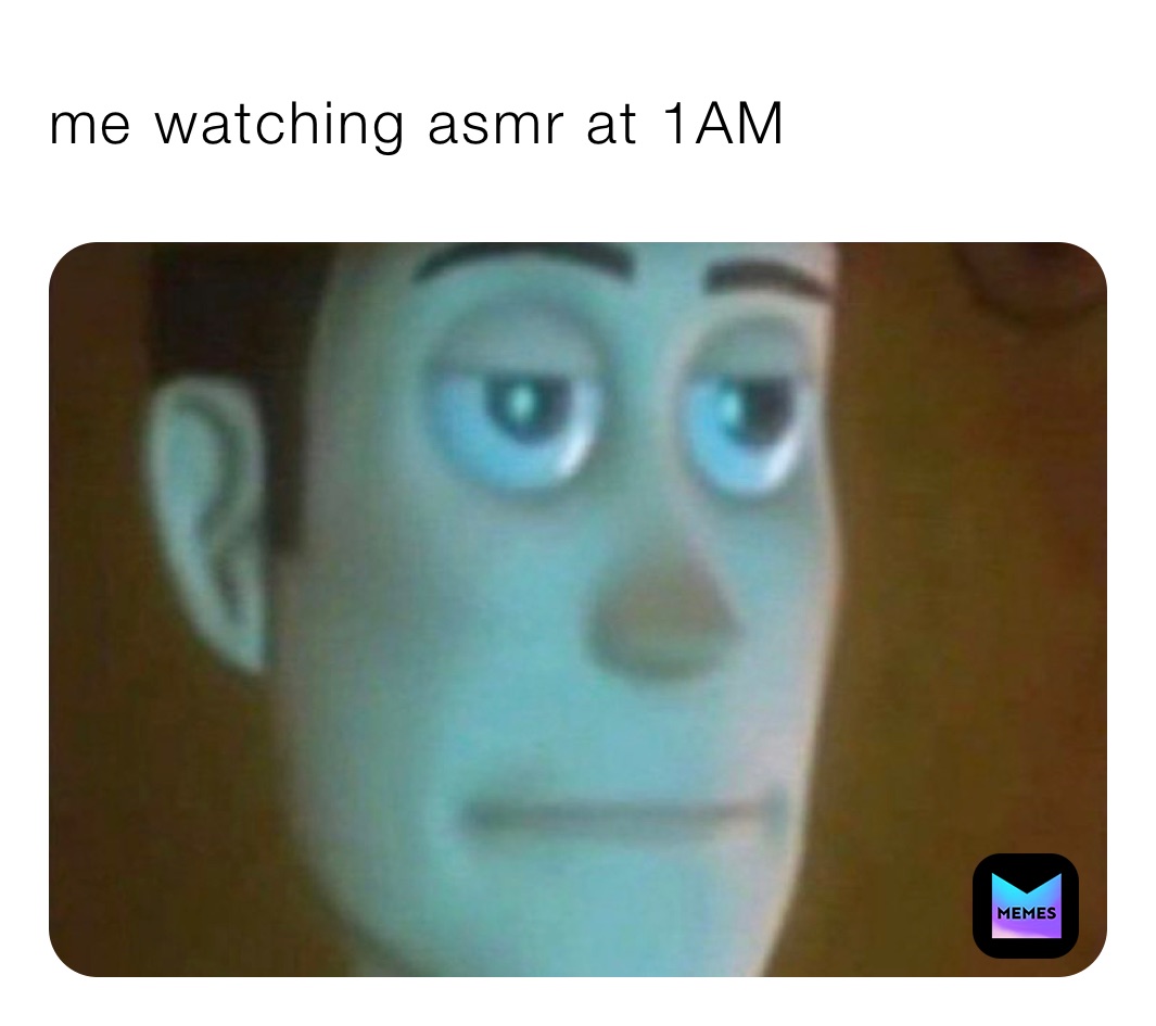 me watching asmr at 1AM