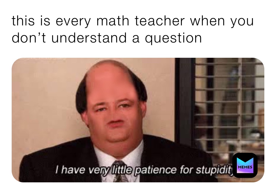 this is every math teacher when you don’t understand a question 