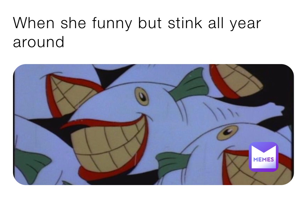 When she funny but stink all year around 